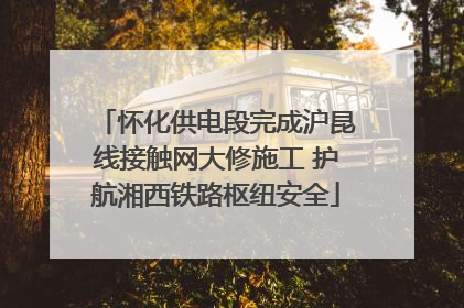 怀化供电段完成沪昆线接触网大修施工 护航湘西铁路枢纽安全