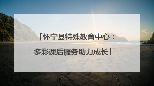 怀宁县特殊教育中心：多彩课后服务助力成长