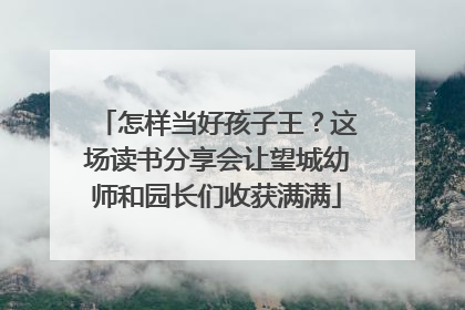 怎样当好孩子王？这场读书分享会让望城幼师和园长们收获满满