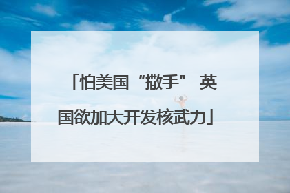 怕美国“撒手” 英国欲加大开发核武力