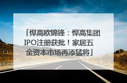 悍高欧锦锋：悍高集团IPO注册获批！家居五金资本市场再添猛将