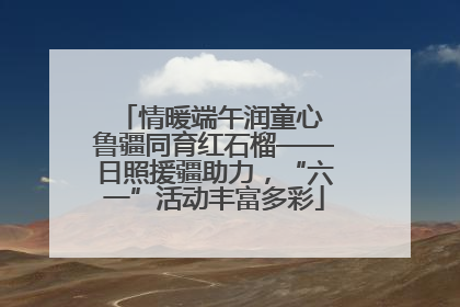 情暖端午润童心 鲁疆同育红石榴——日照援疆助力，“六一”活动丰富多彩