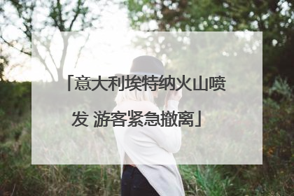 意大利埃特纳火山喷发 游客紧急撤离