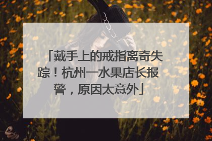 戴手上的戒指离奇失踪！杭州一水果店长报警，原因太意外