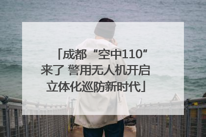 成都“空中110”来了 警用无人机开启立体化巡防新时代
