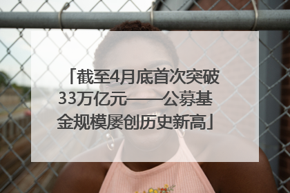 截至4月底首次突破33万亿元——公募基金规模屡创历史新高