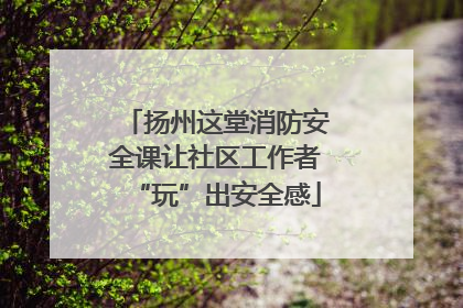 扬州这堂消防安全课让社区工作者“玩”出安全感