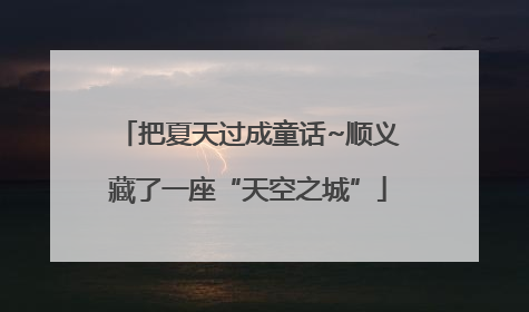 把夏天过成童话~顺义藏了一座“天空之城”