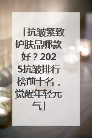 抗皱紧致护肤品哪款好？2025抗皱排行榜前十名，觉醒年轻元气