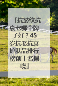 抗皱纹抗衰老哪个牌子好？45岁抗老抗衰护肤品排行榜前十名揭晓