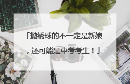 抛绣球的不一定是新娘，还可能是中考考生！