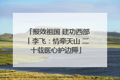 报效祖国 建功西部丨李飞：情牵天山 二十载医心护边陲
