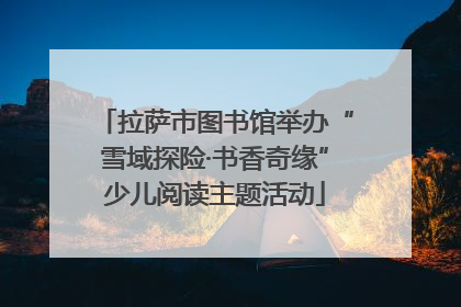 拉萨市图书馆举办“雪域探险·书香奇缘”少儿阅读主题活动