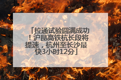 拉通试验圆满成功！沪昆高铁杭长段将提速，杭州至长沙最快3小时12分