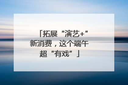 拓展“演艺+”新消费，这个端午超“有戏”