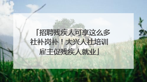 招聘残疾人可享这么多社补岗补！大兴人社培训雇主促残疾人就业