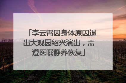 李云霄因身体原因退出大观园绍兴演出，需遵医嘱静养恢复