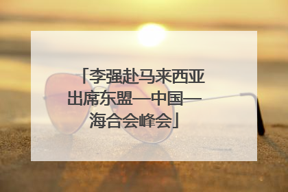 李强赴马来西亚出席东盟—中国—海合会峰会