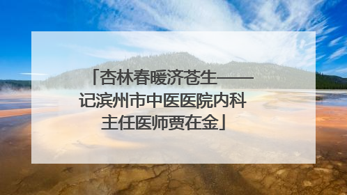 杏林春暖济苍生——记滨州市中医医院内科主任医师贾在金