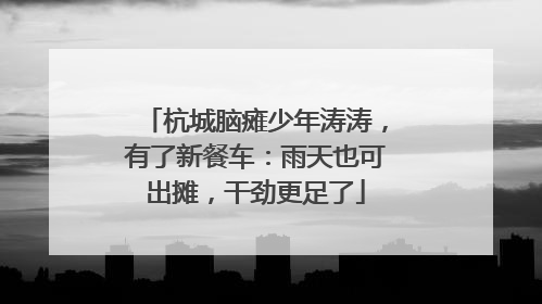 杭城脑瘫少年涛涛，有了新餐车：雨天也可出摊，干劲更足了