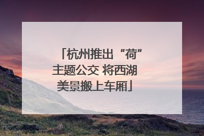 杭州推出“荷”主题公交 将西湖美景搬上车厢