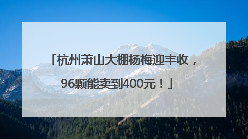 杭州萧山大棚杨梅迎丰收，96颗能卖到400元！