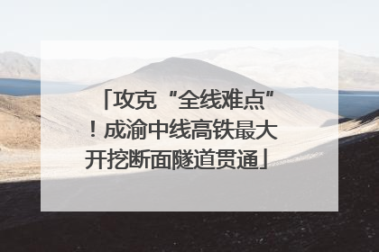 攻克“全线难点”！成渝中线高铁最大开挖断面隧道贯通