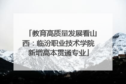 教育高质量发展看山西：临汾职业技术学院新增高本贯通专业