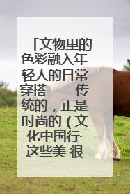 文物里的色彩融入年轻人的日常穿搭——传统的，正是时尚的（文化中国行·这些美 很中国）
