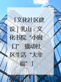 文化社区建设｜乳山：文化书院“小窗口” 撬动社区生活“大幸福”