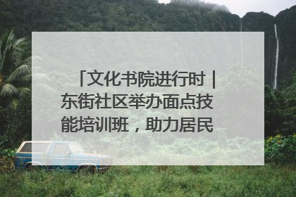 文化书院进行时｜东街社区举办面点技能培训班，助力居民就业创业！