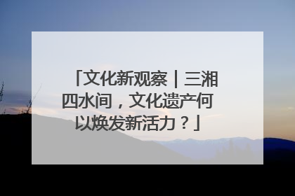 文化新观察｜三湘四水间，文化遗产何以焕发新活力？