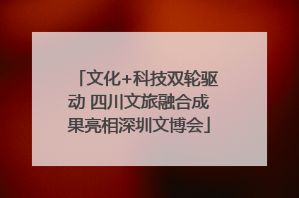 文化+科技双轮驱动 四川文旅融合成果亮相深圳文博会