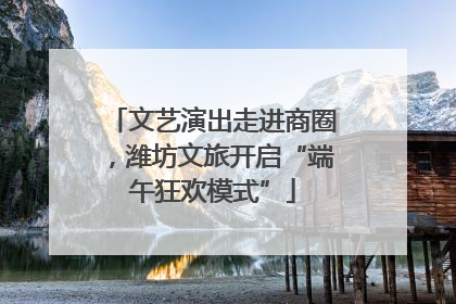 文艺演出走进商圈，潍坊文旅开启“端午狂欢模式”