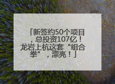新签约50个项目，总投资107亿！龙岩上杭这套“组合拳”，漂亮！
