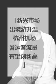 新兴市场出境游升温 杭州机场暑运客流量有望创新高