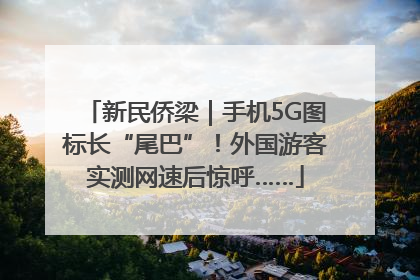 新民侨梁｜手机5G图标长“尾巴”！外国游客实测网速后惊呼……
