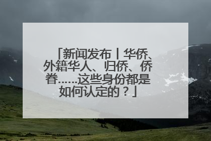 新闻发布丨华侨、外籍华人、归侨、侨眷……这些身份都是如何认定的？