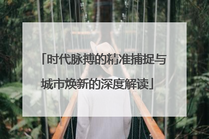 时代脉搏的精准捕捉与城市焕新的深度解读