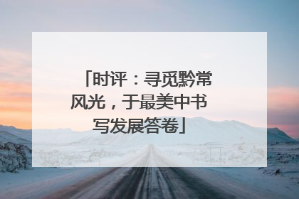 时评：寻觅黔常风光，于最美中书写发展答卷