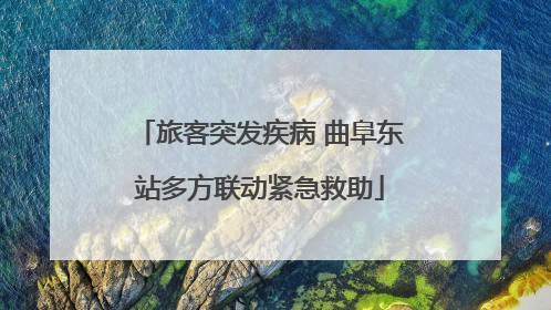 旅客突发疾病 曲阜东站多方联动紧急救助