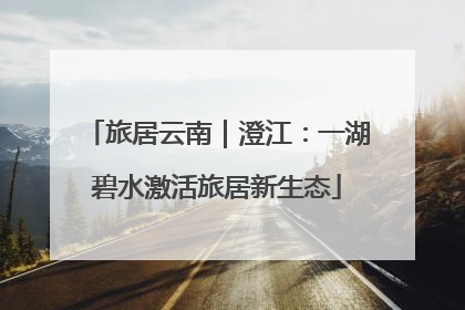 旅居云南｜澄江：一湖碧水激活旅居新生态