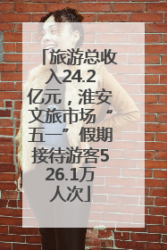 旅游总收入24.2亿元，淮安文旅市场“五一”假期接待游客526.1万人次