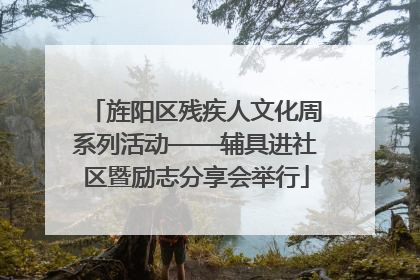 旌阳区残疾人文化周系列活动——辅具进社区暨励志分享会举行