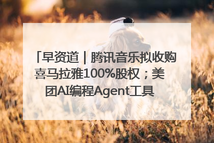 早资道｜腾讯音乐拟收购喜马拉雅100%股权；美团AI编程Agent工具NoCode上线