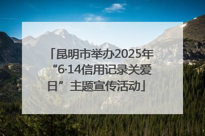 昆明市举办2025年“6·14信用记录关爱日”主题宣传活动