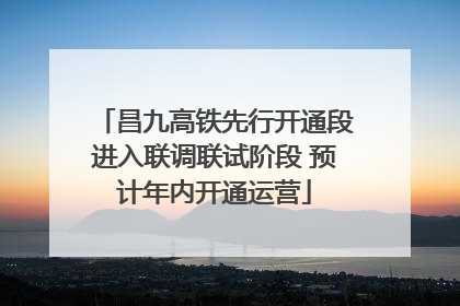 昌九高铁先行开通段进入联调联试阶段 预计年内开通运营
