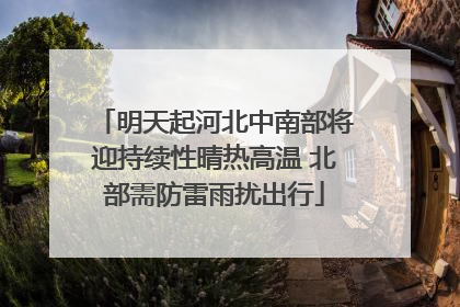 明天起河北中南部将迎持续性晴热高温 北部需防雷雨扰出行