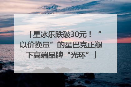 星冰乐跌破30元！“以价换量”的星巴克正褪下高端品牌“光环”