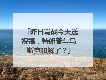 昨日骂战今天送祝福，特朗普与马斯克和解了？